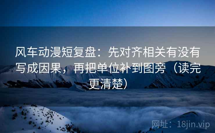 风车动漫短复盘：先对齐相关有没有写成因果，再把单位补到图旁（读完更清楚）