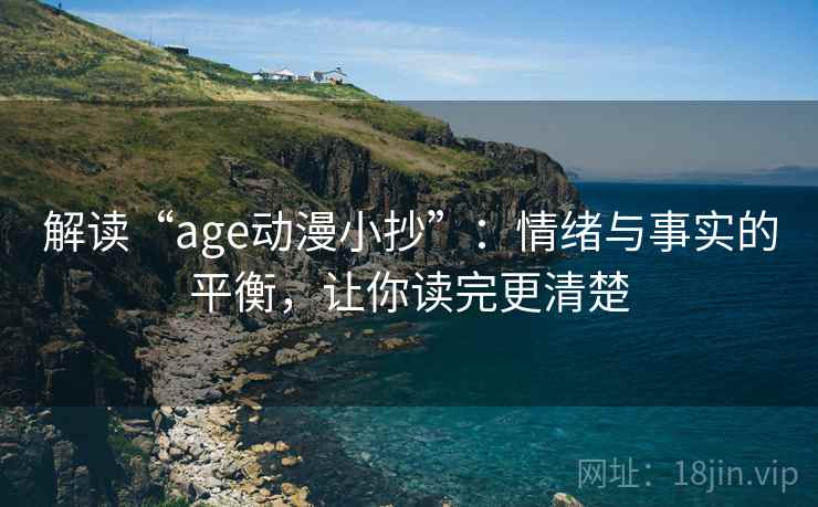 解读“age动漫小抄”：情绪与事实的平衡，让你读完更清楚