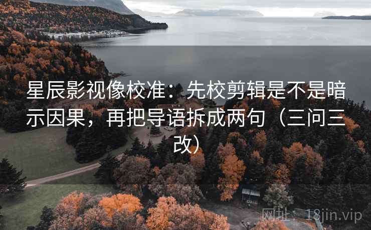 星辰影视像校准：先校剪辑是不是暗示因果，再把导语拆成两句（三问三改）