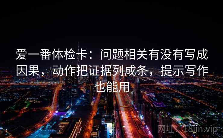 爱一番体检卡：问题相关有没有写成因果，动作把证据列成条，提示写作也能用