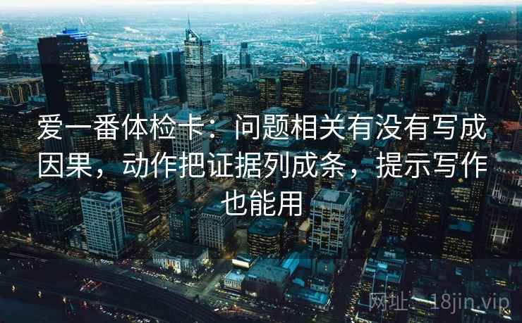 爱一番体检卡：问题相关有没有写成因果，动作把证据列成条，提示写作也能用