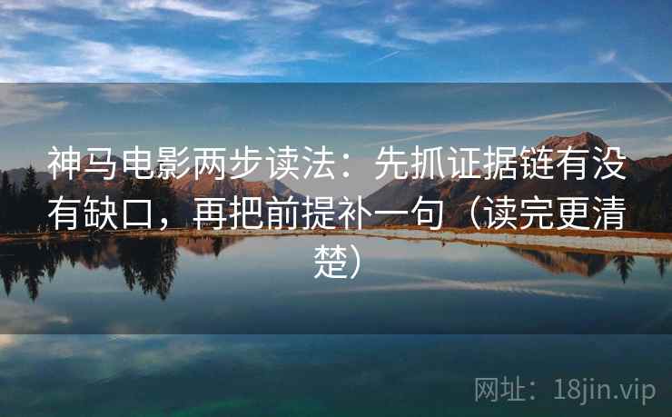 神马电影两步读法:先抓证据链有没有缺口,再把前提补一句(读完更清楚)