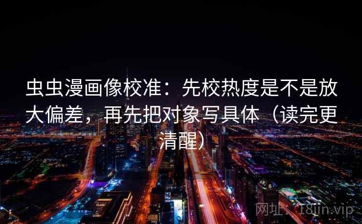 虫虫漫画像校准:先校热度是不是放大偏差,再先把对象写具体(读完更清醒)