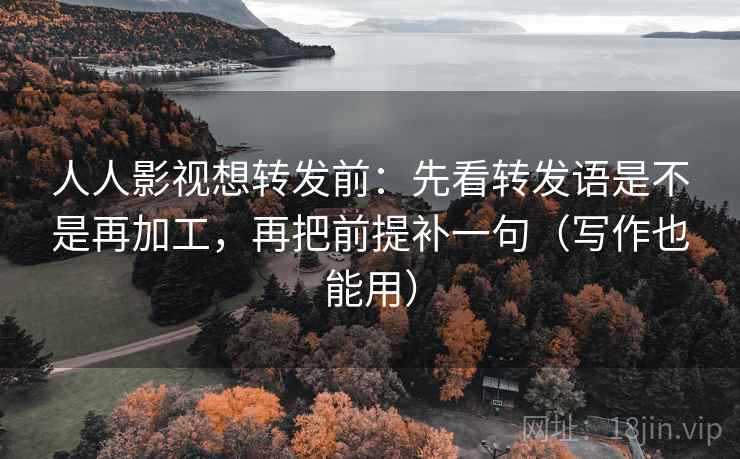 人人影视想转发前:先看转发语是不是再加工,再把前提补一句(写作也能用)