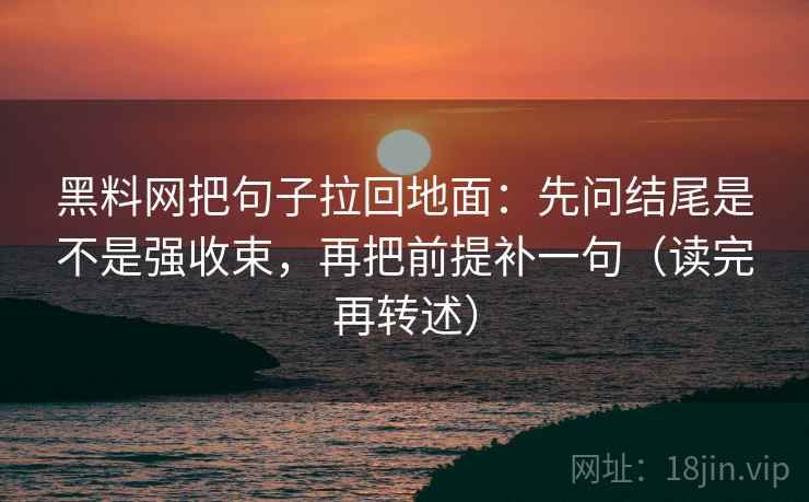 黑料网把句子拉回地面:先问结尾是不是强收束,再把前提补一句(读完再转述)