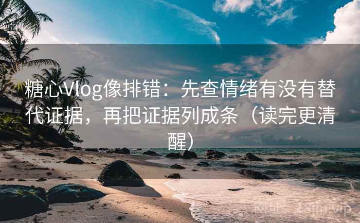 糖心Vlog像排错：先查情绪有没有替代证据，再把证据列成条（读完更清醒）