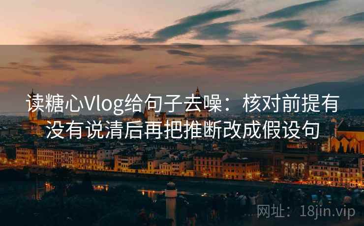读糖心Vlog给句子去噪：核对前提有没有说清后再把推断改成假设句