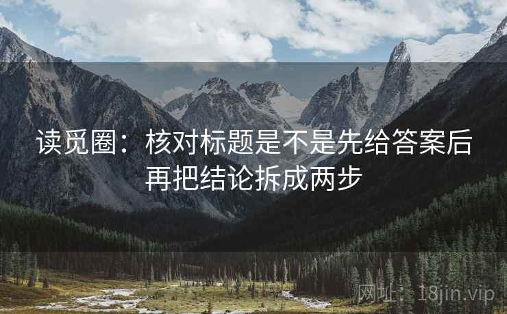 读觅圈：核对标题是不是先给答案后再把结论拆成两步