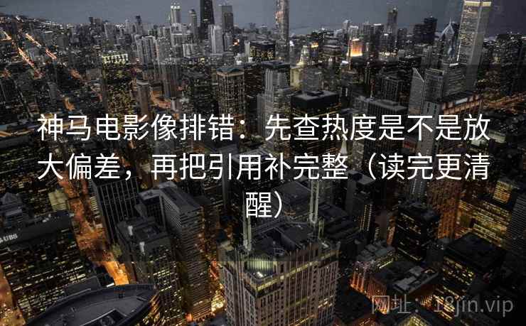 神马电影像排错：先查热度是不是放大偏差，再把引用补完整（读完更清醒）