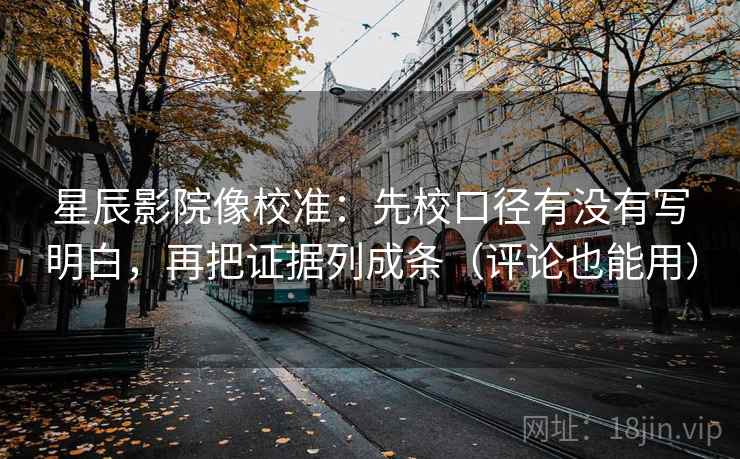 星辰影院像校准：先校口径有没有写明白，再把证据列成条（评论也能用）