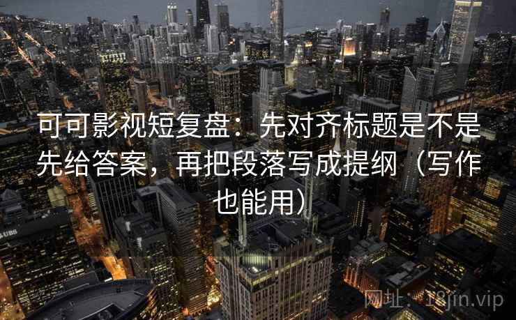 可可影视短复盘：先对齐标题是不是先给答案，再把段落写成提纲（写作也能用）