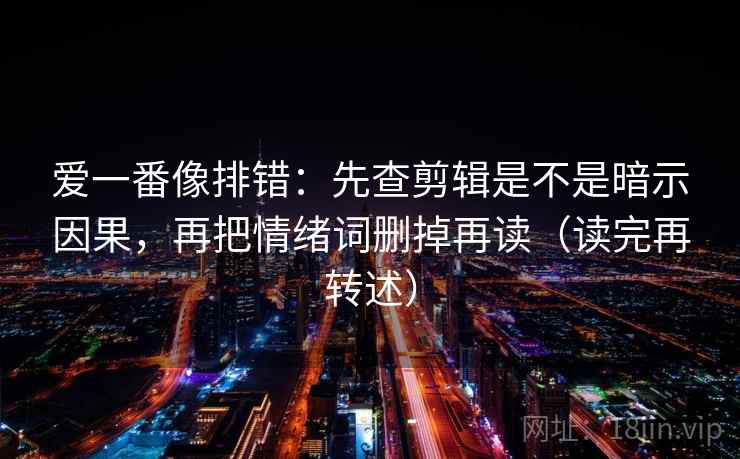 爱一番像排错:先查剪辑是不是暗示因果,再把情绪词删掉再读(读完再转述)