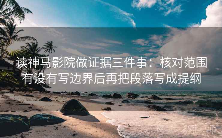 读神马影院做证据三件事：核对范围有没有写边界后再把段落写成提纲
