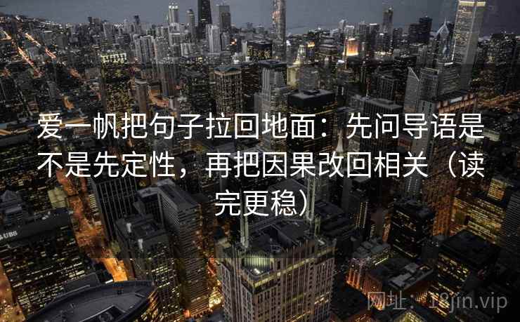 爱一帆把句子拉回地面：先问导语是不是先定性，再把因果改回相关（读完更稳）