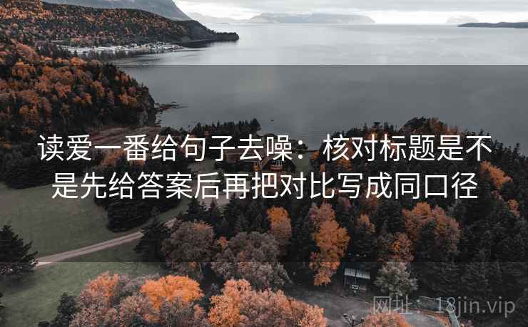 读爱一番给句子去噪：核对标题是不是先给答案后再把对比写成同口径