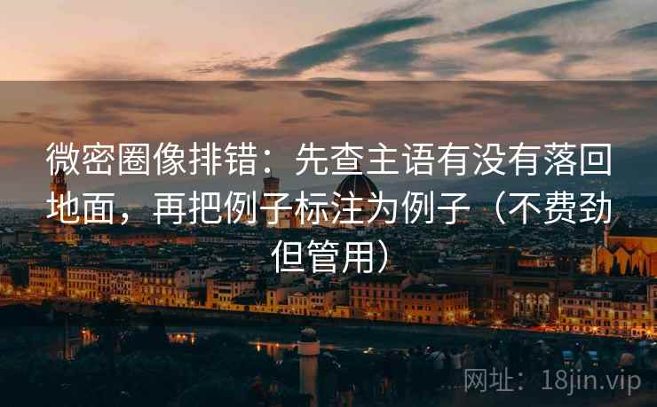 微密圈像排错:先查主语有没有落回地面,再把例子标注为例子(不费劲但管用)