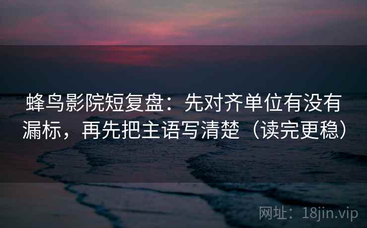 蜂鸟影院短复盘：先对齐单位有没有漏标，再先把主语写清楚（读完更稳）