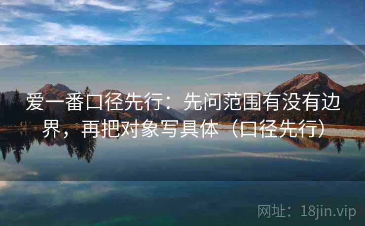 爱一番口径先行：先问范围有没有边界，再把对象写具体（口径先行）