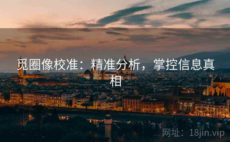 觅圈像校准：精准分析，掌控信息真相