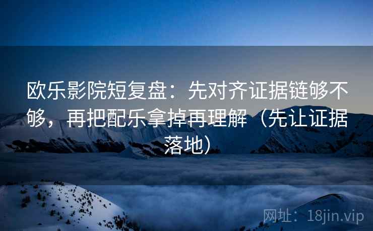 欧乐影院短复盘：先对齐证据链够不够，再把配乐拿掉再理解（先让证据落地）
