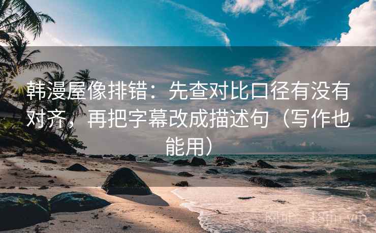 韩漫屋像排错：先查对比口径有没有对齐，再把字幕改成描述句（写作也能用）