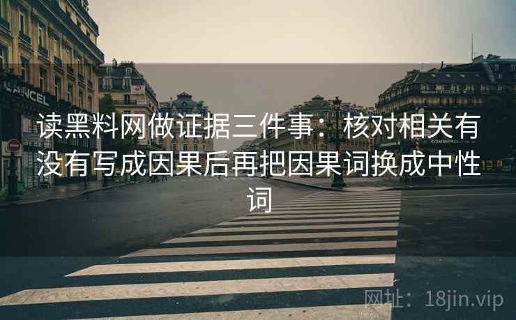 读黑料网做证据三件事：核对相关有没有写成因果后再把因果词换成中性词