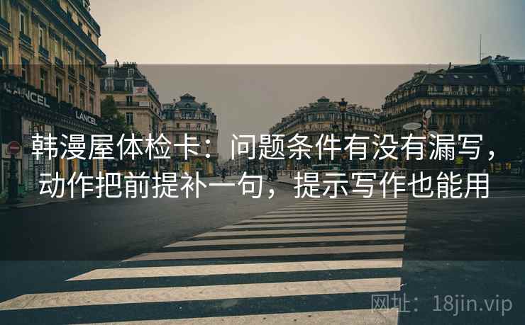 韩漫屋体检卡：问题条件有没有漏写，动作把前提补一句，提示写作也能用