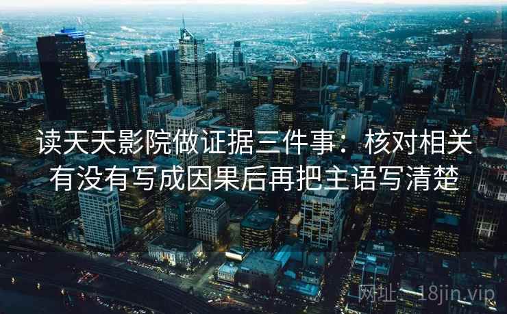 读天天影院做证据三件事：核对相关有没有写成因果后再把主语写清楚
