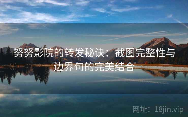 努努影院的转发秘诀：截图完整性与边界句的完美结合