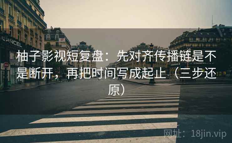 柚子影视短复盘：先对齐传播链是不是断开，再把时间写成起止（三步还原）