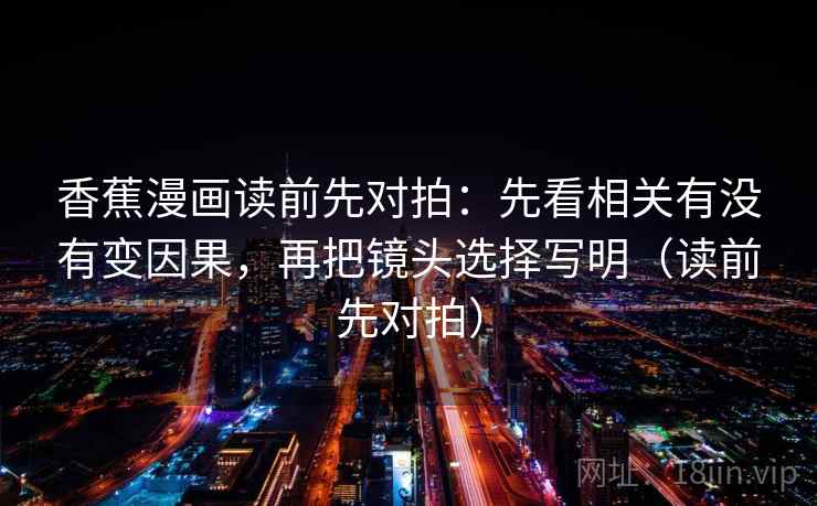 香蕉漫画读前先对拍：先看相关有没有变因果，再把镜头选择写明（读前先对拍）