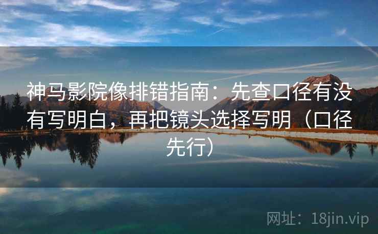 神马影院像排错指南：先查口径有没有写明白，再把镜头选择写明（口径先行）