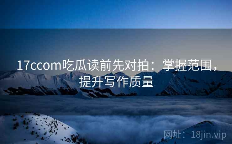 17ccom吃瓜读前先对拍：掌握范围，提升写作质量