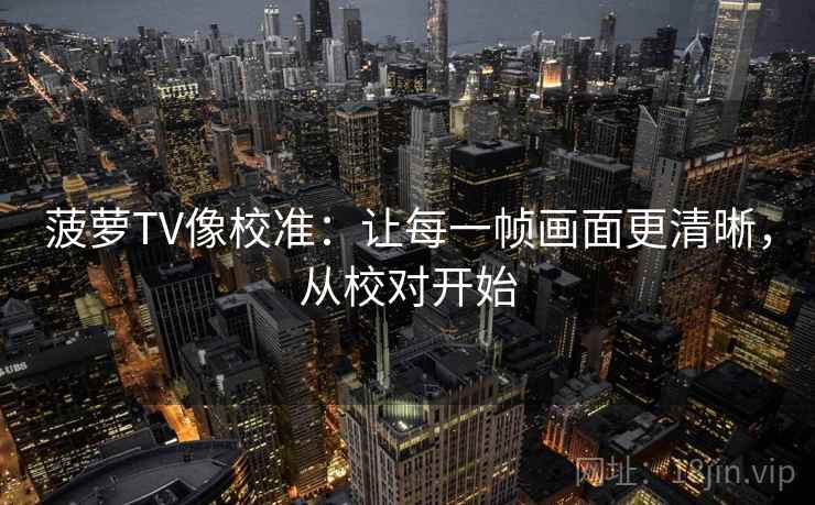 菠萝TV像校准：让每一帧画面更清晰，从校对开始