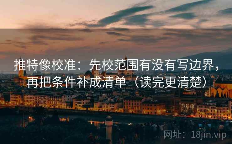 推特像校准：先校范围有没有写边界，再把条件补成清单（读完更清楚）