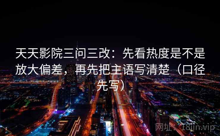 天天影院三问三改：先看热度是不是放大偏差，再先把主语写清楚（口径先写）