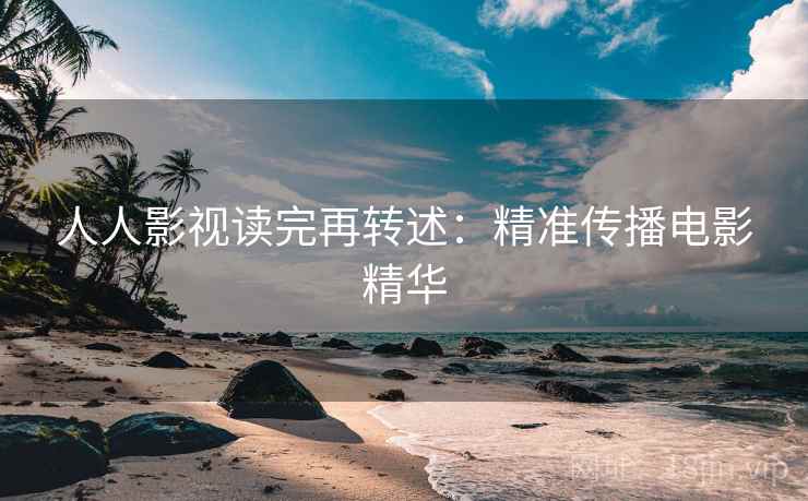 人人影视读完再转述：精准传播电影精华
