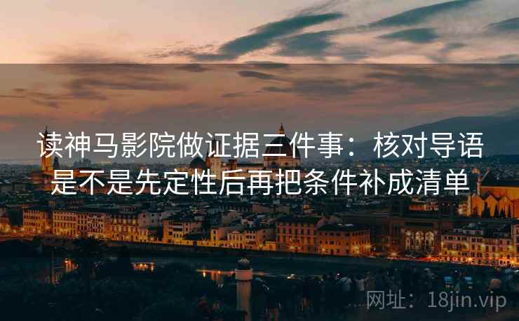 读神马影院做证据三件事：核对导语是不是先定性后再把条件补成清单