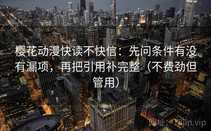 樱花动漫快读不快信：先问条件有没有漏项，再把引用补完整（不费劲但管用）