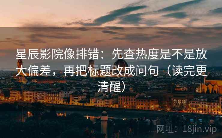 星辰影院像排错：先查热度是不是放大偏差，再把标题改成问句（读完更清醒）