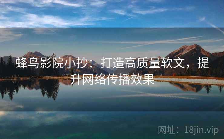 蜂鸟影院小抄：打造高质量软文，提升网络传播效果
