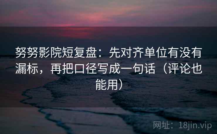 努努影院短复盘：先对齐单位有没有漏标，再把口径写成一句话（评论也能用）