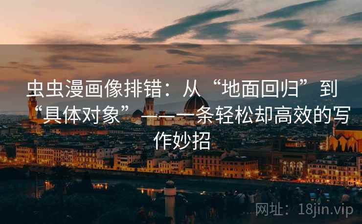 虫虫漫画像排错：从“地面回归”到“具体对象”——一条轻松却高效的写作妙招