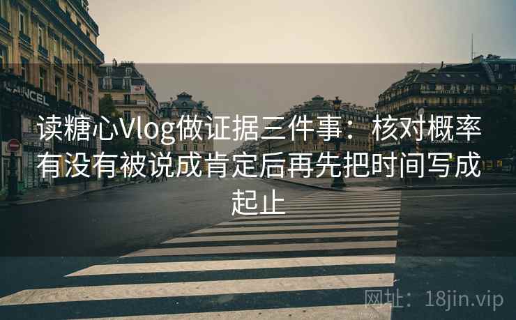 读糖心Vlog做证据三件事：核对概率有没有被说成肯定后再先把时间写成起止