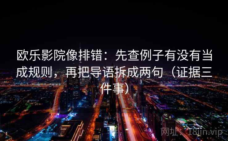 欧乐影院像排错：先查例子有没有当成规则，再把导语拆成两句（证据三件事）