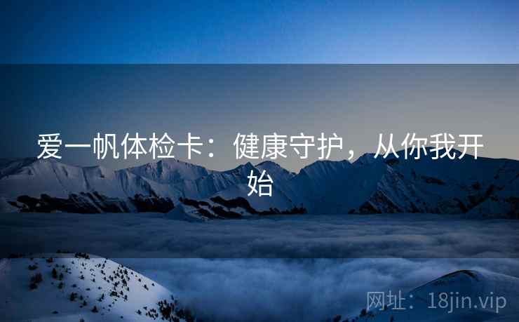 爱一帆体检卡：健康守护，从你我开始