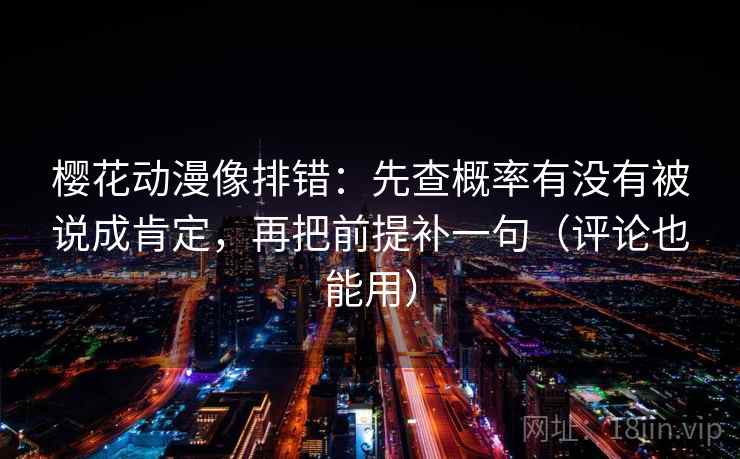 樱花动漫像排错：先查概率有没有被说成肯定，再把前提补一句（评论也能用）