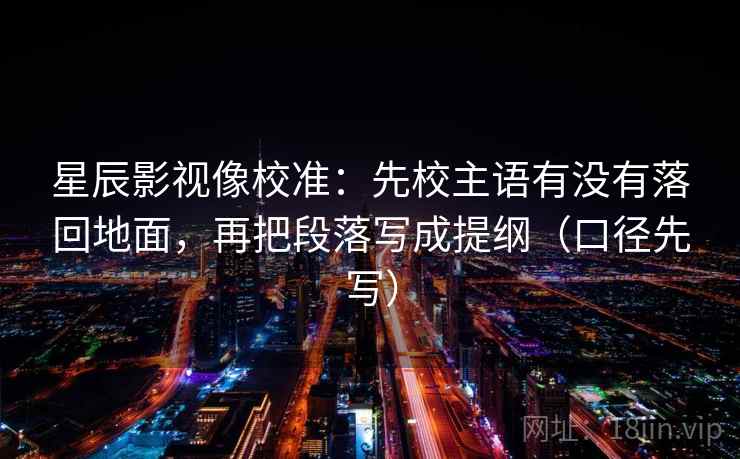 星辰影视像校准：先校主语有没有落回地面，再把段落写成提纲（口径先写）