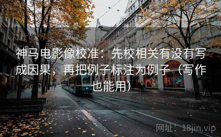 神马电影像校准：先校相关有没有写成因果，再把例子标注为例子（写作也能用）