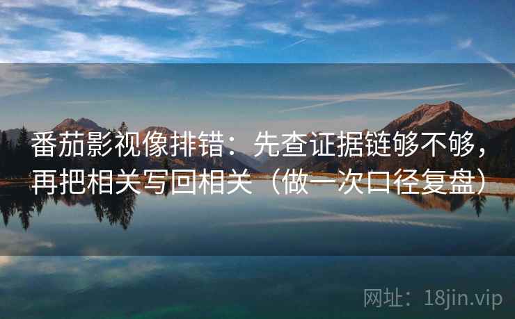 番茄影视像排错：先查证据链够不够，再把相关写回相关（做一次口径复盘）